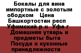 Бокалы для вина импортные с золотым ободком › Цена ­ 350 - Башкортостан респ., Уфимский р-н, Уфа г. Домашняя утварь и предметы быта » Посуда и кухонные принадлежности   